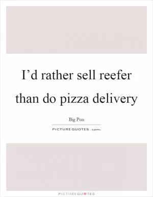 I’d rather sell reefer than do pizza delivery Picture Quote #1