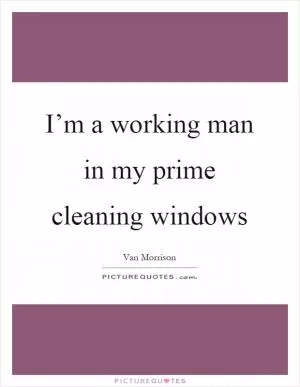 I’m a working man in my prime cleaning windows Picture Quote #1