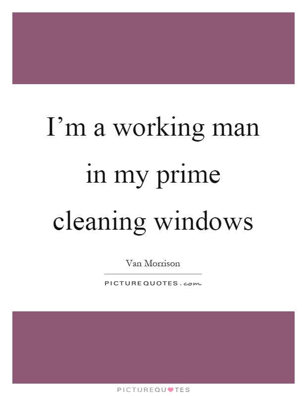 I'm a working man in my prime cleaning windows Picture Quote #1