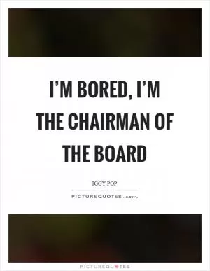 I’m bored, I’m the chairman of the board Picture Quote #1