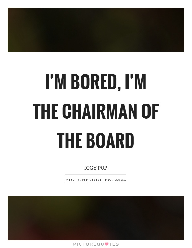 I'm bored, I'm the chairman of the board Picture Quote #1