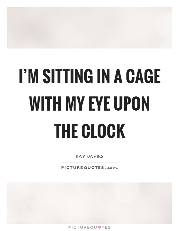 I'm sitting in a cage with my eye upon the clock Picture Quote #1
