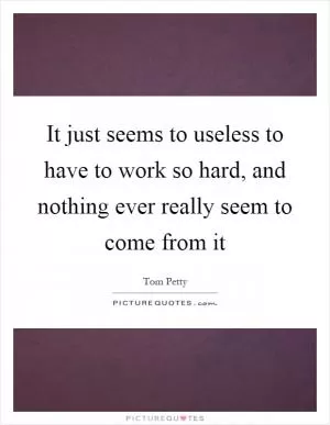 It just seems to useless to have to work so hard, and nothing ever really seem to come from it Picture Quote #1
