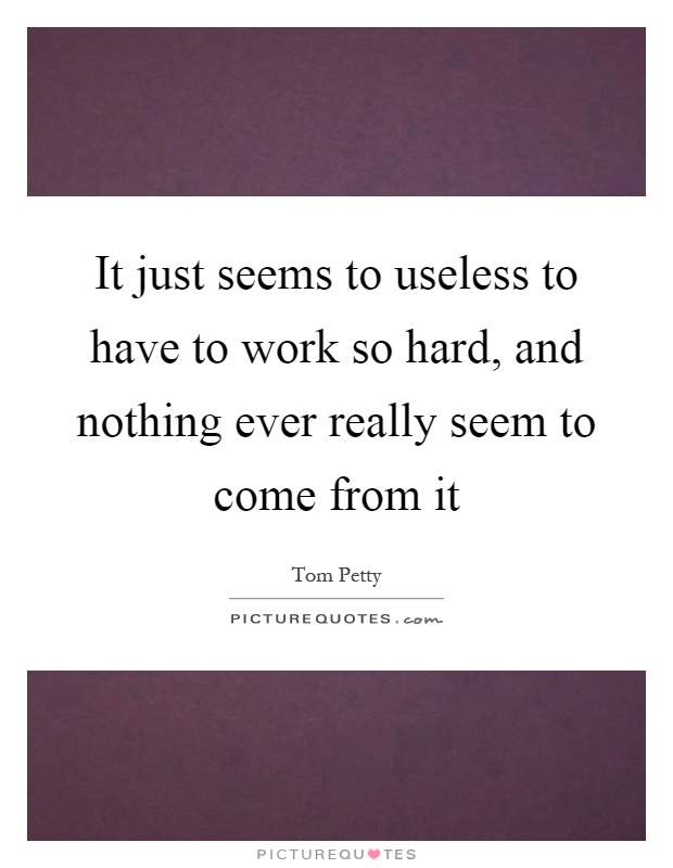 It just seems to useless to have to work so hard, and nothing ever really seem to come from it Picture Quote #1