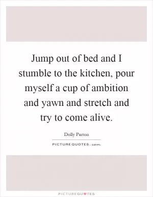 Jump out of bed and I stumble to the kitchen, pour myself a cup of ambition and yawn and stretch and try to come alive Picture Quote #1