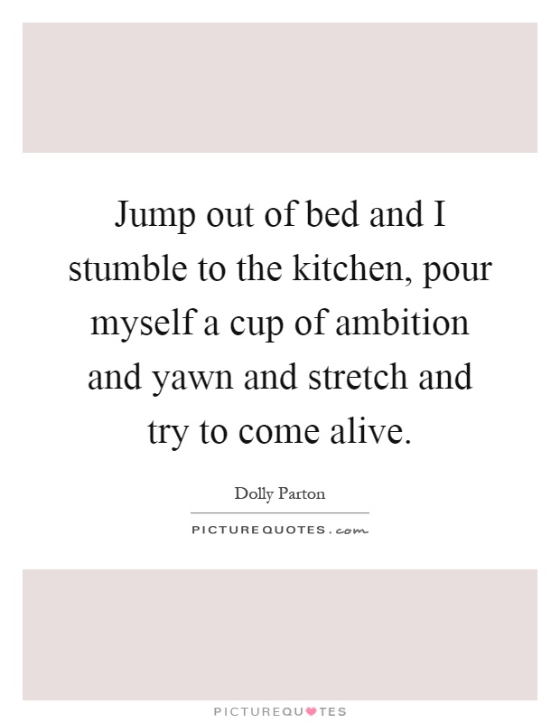 Jump out of bed and I stumble to the kitchen, pour myself a cup of ambition and yawn and stretch and try to come alive Picture Quote #1