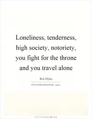 Loneliness, tenderness, high society, notoriety, you fight for the throne and you travel alone Picture Quote #1