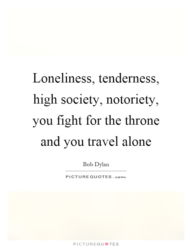 Loneliness, tenderness, high society, notoriety, you fight for the throne and you travel alone Picture Quote #1