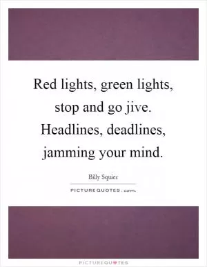 Red lights, green lights, stop and go jive. Headlines, deadlines, jamming your mind Picture Quote #1
