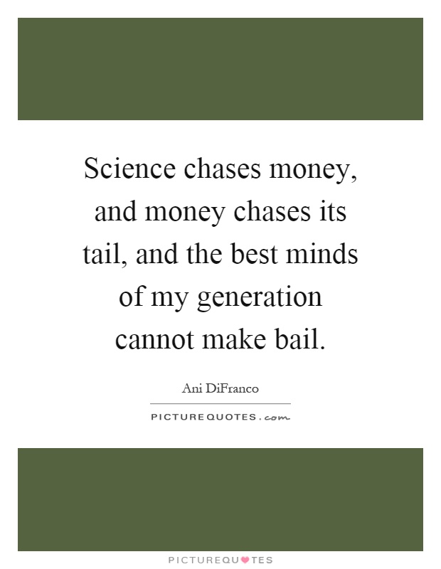 Science chases money, and money chases its tail, and the best minds of my generation cannot make bail Picture Quote #1