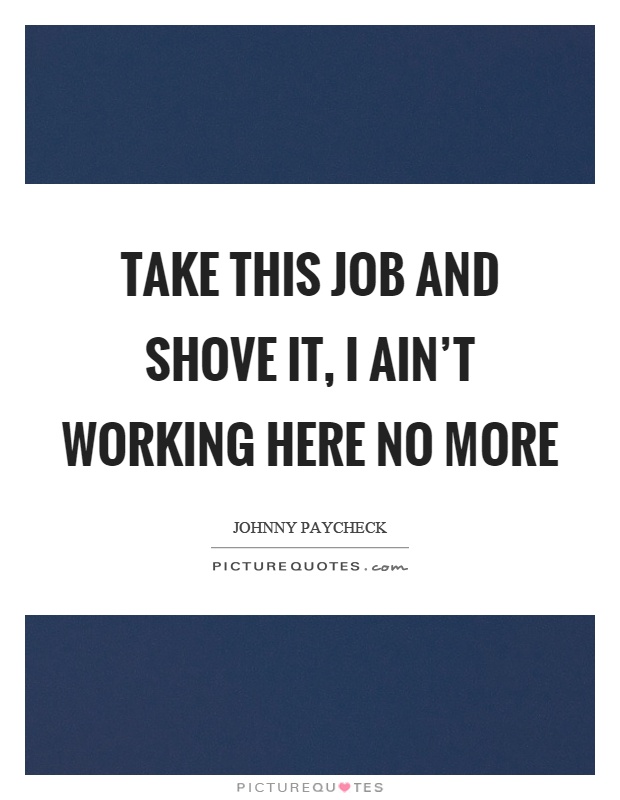 Take this job and shove it, I ain't working here no more Picture Quote #1