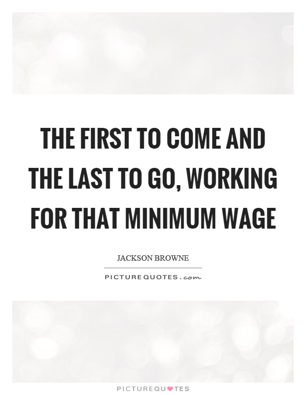 The first to come and the last to go, working for that minimum wage Picture Quote #1