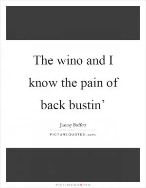 The wino and I know the pain of back bustin’ Picture Quote #1