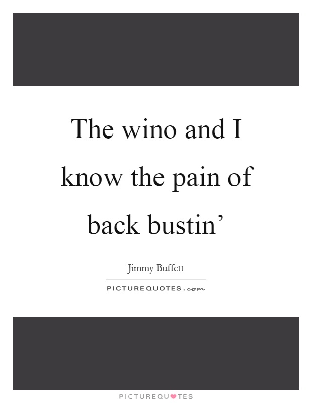The wino and I know the pain of back bustin' Picture Quote #1