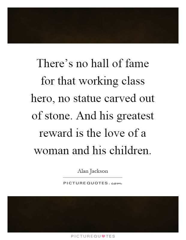 There's no hall of fame for that working class hero, no statue carved out of stone. And his greatest reward is the love of a woman and his children Picture Quote #1