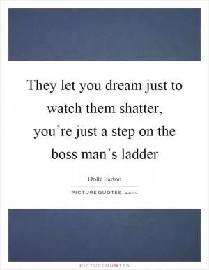 They let you dream just to watch them shatter, you’re just a step on the boss man’s ladder Picture Quote #1