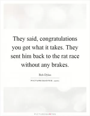 They said, congratulations you got what it takes. They sent him back to the rat race without any brakes Picture Quote #1