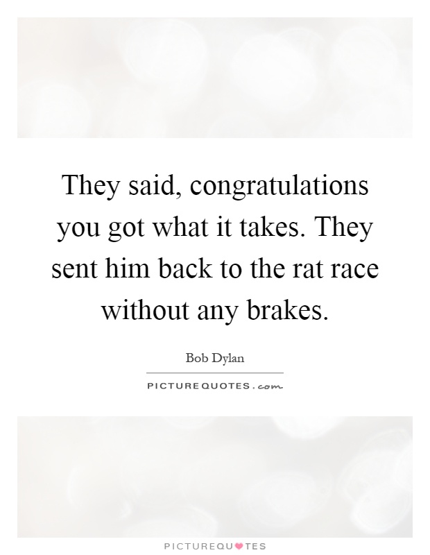They said, congratulations you got what it takes. They sent him back to the rat race without any brakes Picture Quote #1
