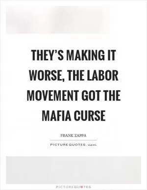 They’s making it worse, the labor movement got the mafia curse Picture Quote #1
