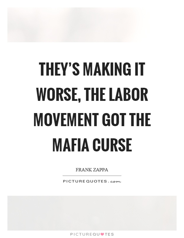 They's making it worse, the labor movement got the mafia curse Picture Quote #1