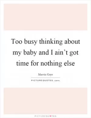 Too busy thinking about my baby and I ain’t got time for nothing else Picture Quote #1