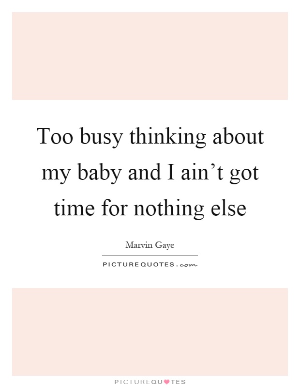 Too busy thinking about my baby and I ain't got time for nothing else Picture Quote #1