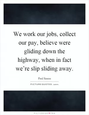 We work our jobs, collect our pay, believe were gliding down the highway, when in fact we’re slip sliding away Picture Quote #1
