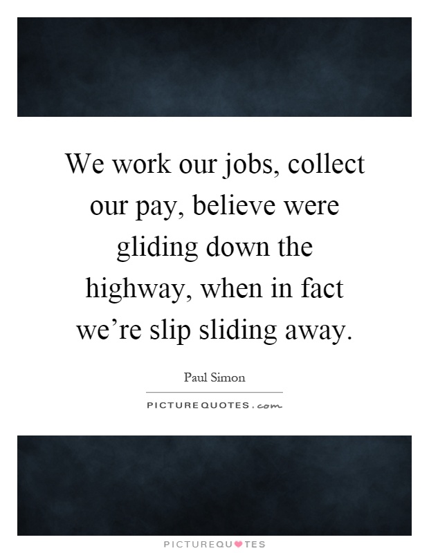 We work our jobs, collect our pay, believe were gliding down the highway, when in fact we're slip sliding away Picture Quote #1
