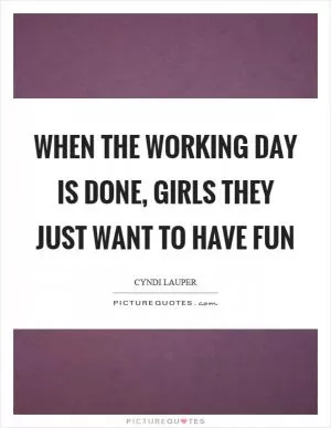 When the working day is done, girls they just want to have fun Picture Quote #1