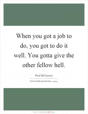 When you got a job to do, you got to do it well. You gotta give the other fellow hell Picture Quote #1