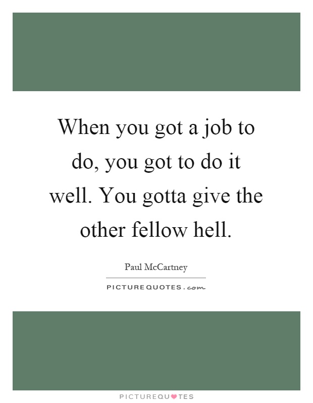 When you got a job to do, you got to do it well. You gotta give the other fellow hell Picture Quote #1