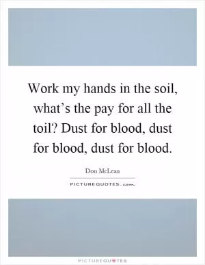 Work my hands in the soil, what’s the pay for all the toil? Dust for blood, dust for blood, dust for blood Picture Quote #1