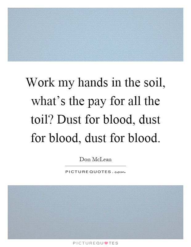 Work my hands in the soil, what's the pay for all the toil? Dust for blood, dust for blood, dust for blood Picture Quote #1