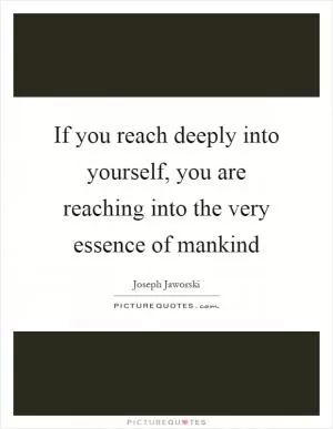 If you reach deeply into yourself, you are reaching into the very essence of mankind Picture Quote #1