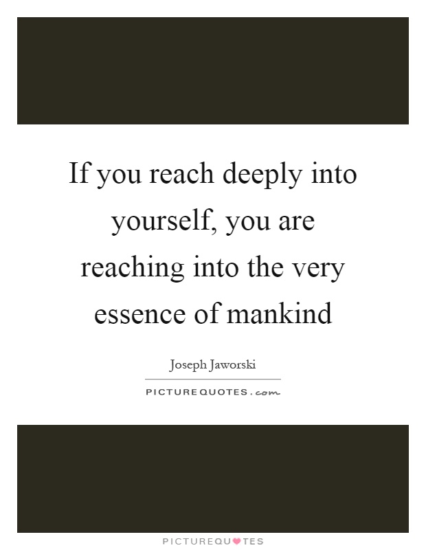 If you reach deeply into yourself, you are reaching into the very essence of mankind Picture Quote #1