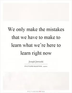 We only make the mistakes that we have to make to learn what we’re here to learn right now Picture Quote #1