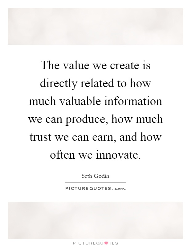 The value we create is directly related to how much valuable information we can produce, how much trust we can earn, and how often we innovate Picture Quote #1
