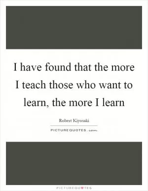 I have found that the more I teach those who want to learn, the more I learn Picture Quote #1