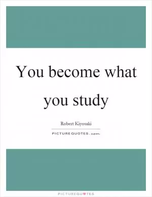 You become what you study Picture Quote #1