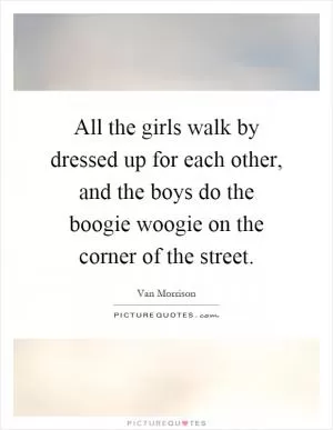 All the girls walk by dressed up for each other, and the boys do the boogie woogie on the corner of the street Picture Quote #1