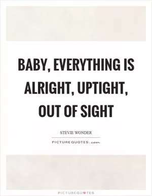 Baby, everything is alright, uptight, out of sight Picture Quote #1