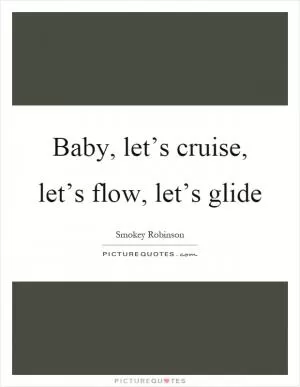 Baby, let’s cruise, let’s flow, let’s glide Picture Quote #1