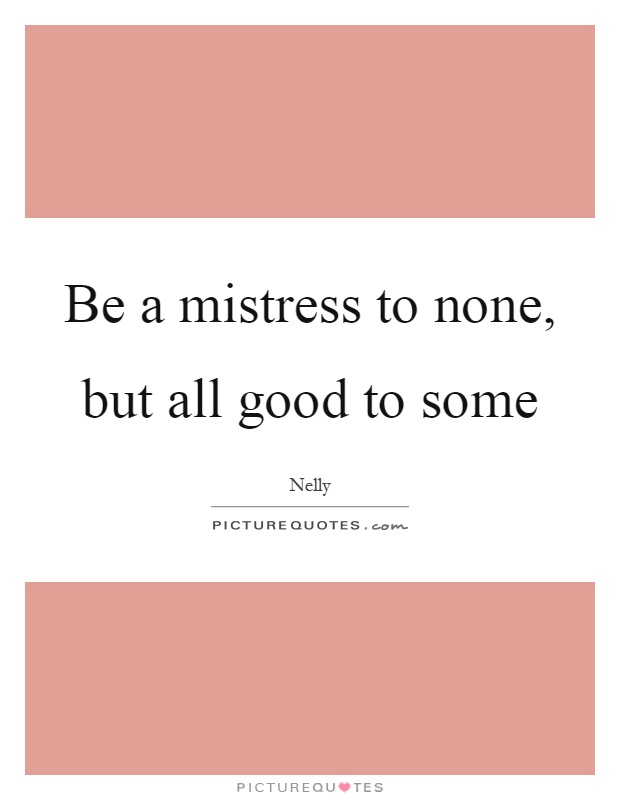 Be a mistress to none, but all good to some Picture Quote #1