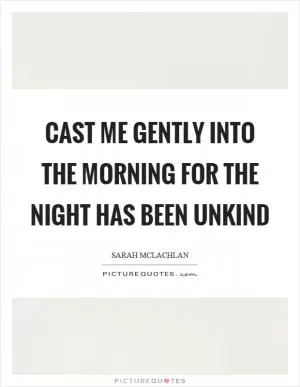 Cast me gently into the morning for the night has been unkind Picture Quote #1