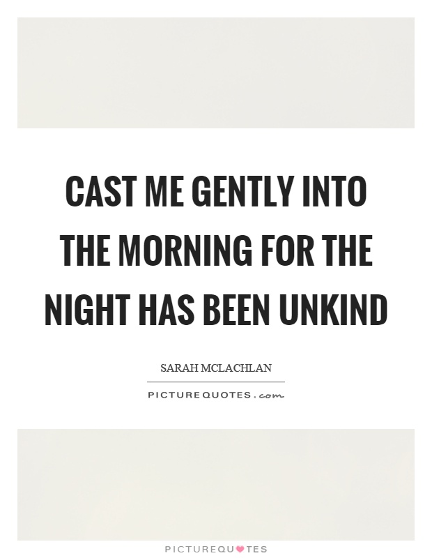 Cast me gently into the morning for the night has been unkind Picture Quote #1