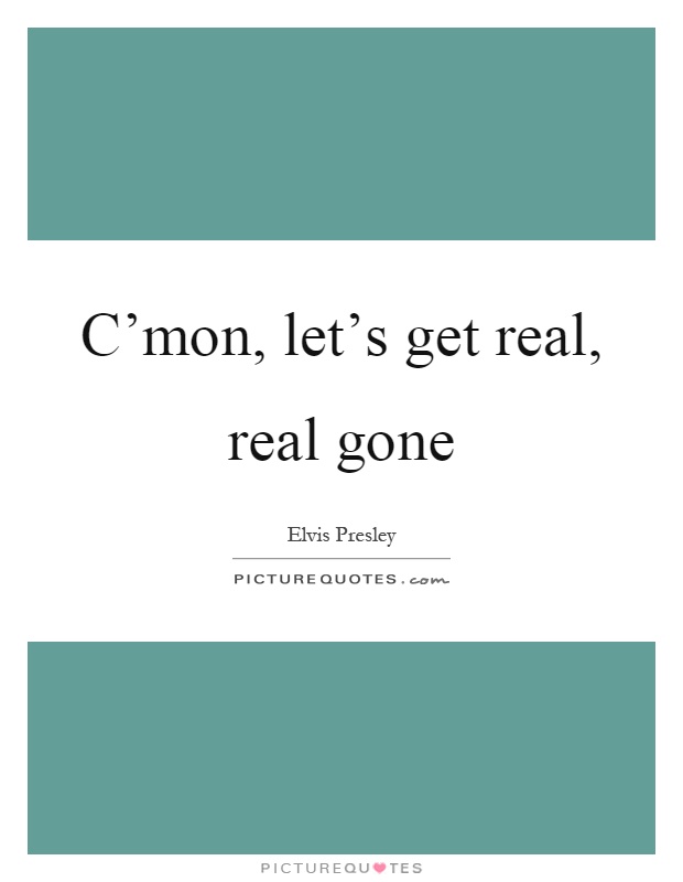 C'mon, let's get real, real gone Picture Quote #1