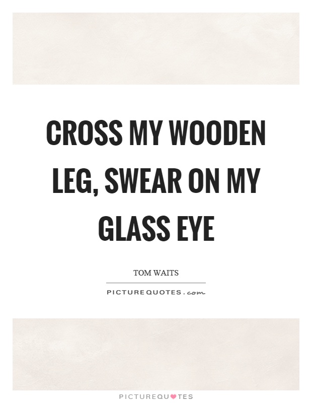 Cross my wooden leg, swear on my glass eye Picture Quote #1