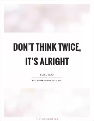 Don’t think twice, it’s alright Picture Quote #1