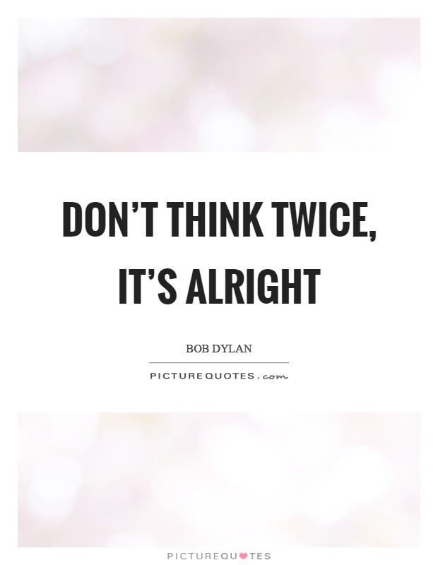 Don't think twice, it's alright Picture Quote #1