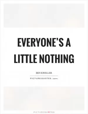 Everyone’s a little nothing Picture Quote #1